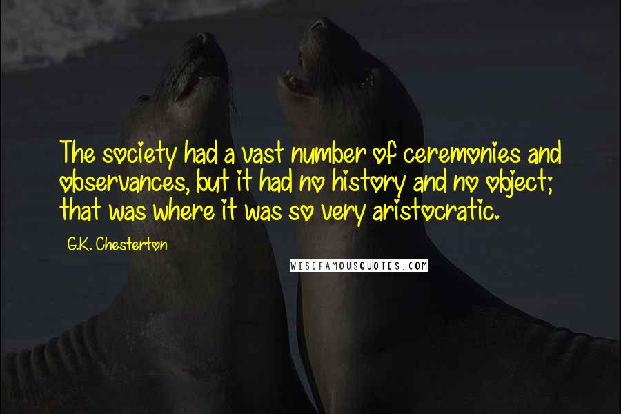 G.K. Chesterton Quotes: The society had a vast number of ceremonies and observances, but it had no history and no object; that was where it was so very aristocratic.
