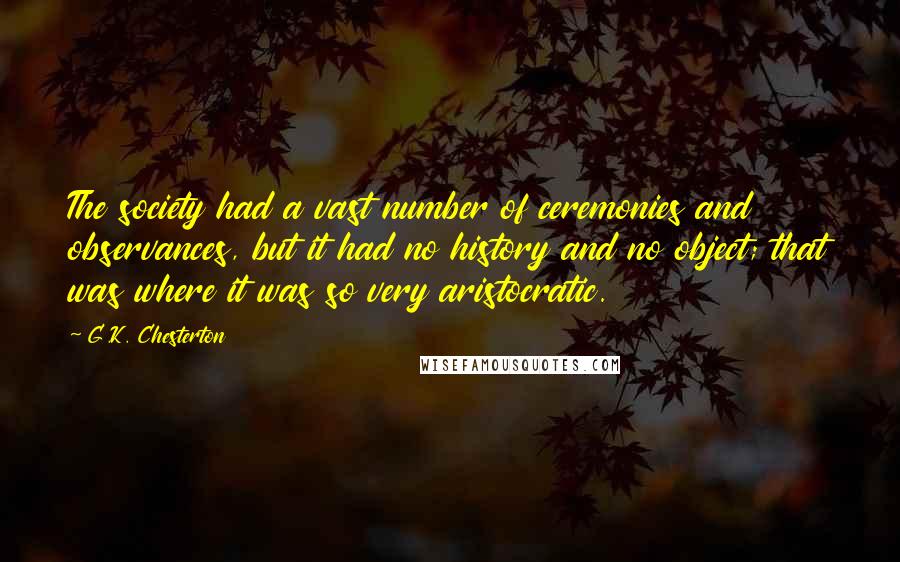 G.K. Chesterton Quotes: The society had a vast number of ceremonies and observances, but it had no history and no object; that was where it was so very aristocratic.