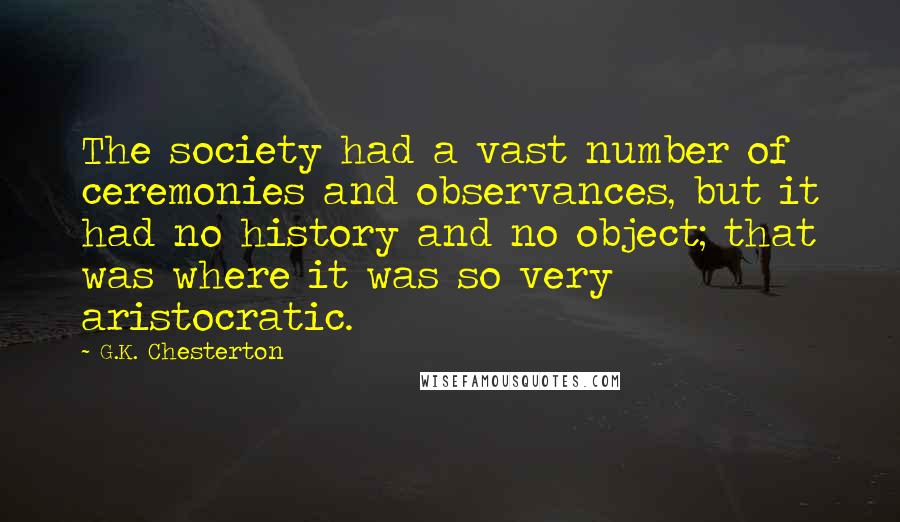 G.K. Chesterton Quotes: The society had a vast number of ceremonies and observances, but it had no history and no object; that was where it was so very aristocratic.