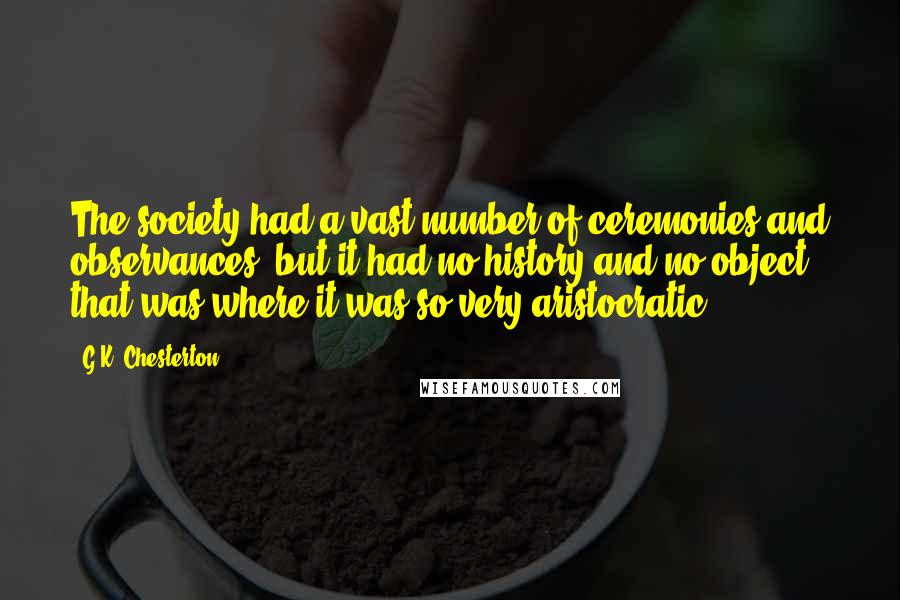 G.K. Chesterton Quotes: The society had a vast number of ceremonies and observances, but it had no history and no object; that was where it was so very aristocratic.