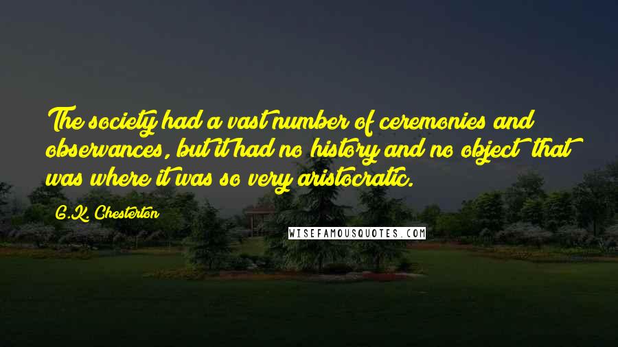 G.K. Chesterton Quotes: The society had a vast number of ceremonies and observances, but it had no history and no object; that was where it was so very aristocratic.