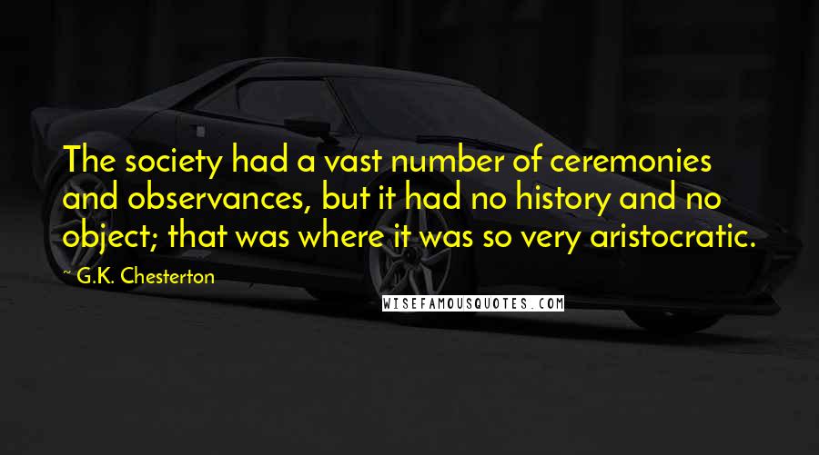 G.K. Chesterton Quotes: The society had a vast number of ceremonies and observances, but it had no history and no object; that was where it was so very aristocratic.
