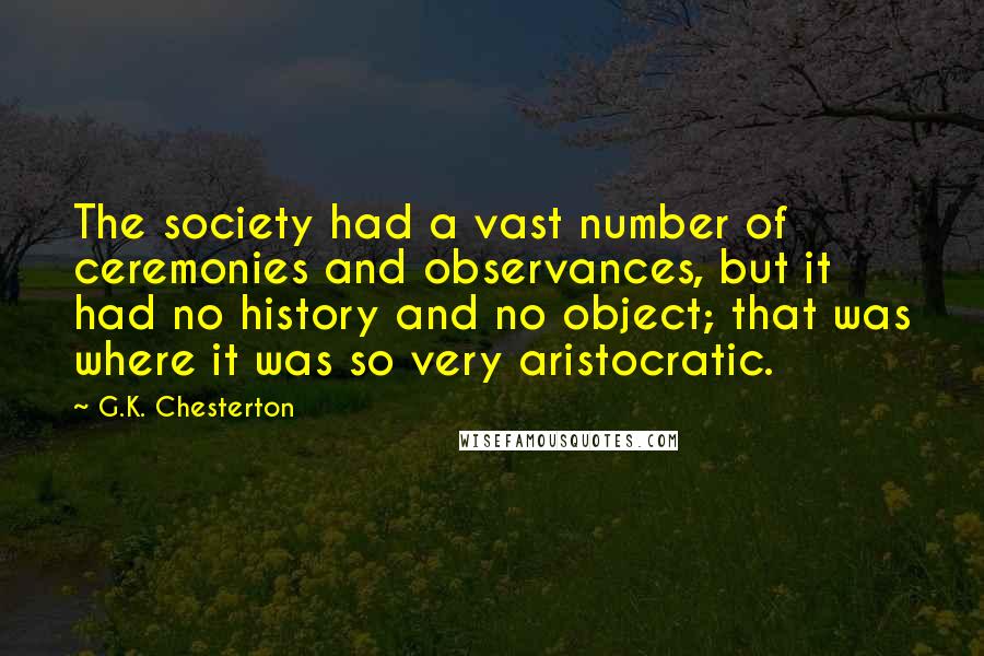 G.K. Chesterton Quotes: The society had a vast number of ceremonies and observances, but it had no history and no object; that was where it was so very aristocratic.