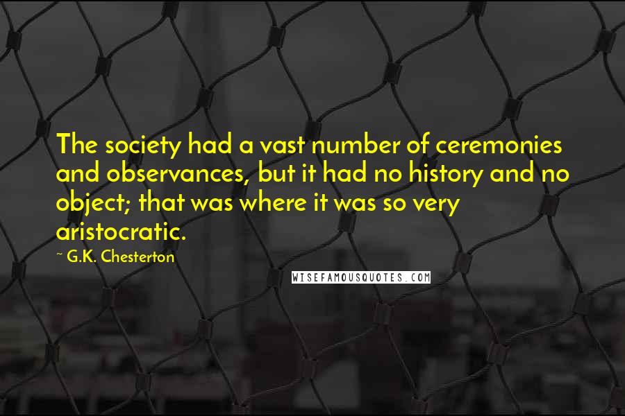 G.K. Chesterton Quotes: The society had a vast number of ceremonies and observances, but it had no history and no object; that was where it was so very aristocratic.