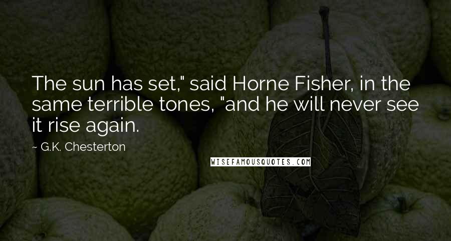 G.K. Chesterton Quotes: The sun has set," said Horne Fisher, in the same terrible tones, "and he will never see it rise again.