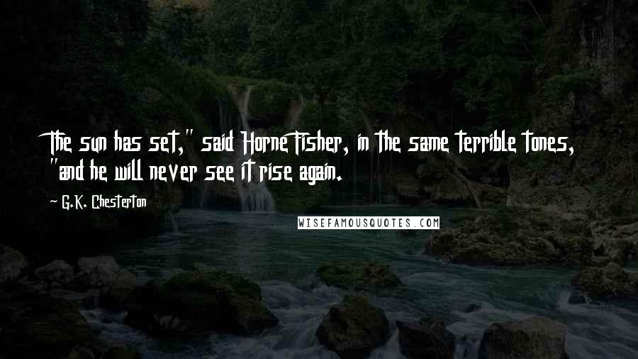 G.K. Chesterton Quotes: The sun has set," said Horne Fisher, in the same terrible tones, "and he will never see it rise again.