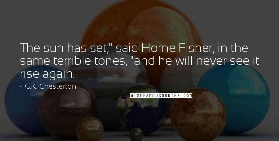 G.K. Chesterton Quotes: The sun has set," said Horne Fisher, in the same terrible tones, "and he will never see it rise again.