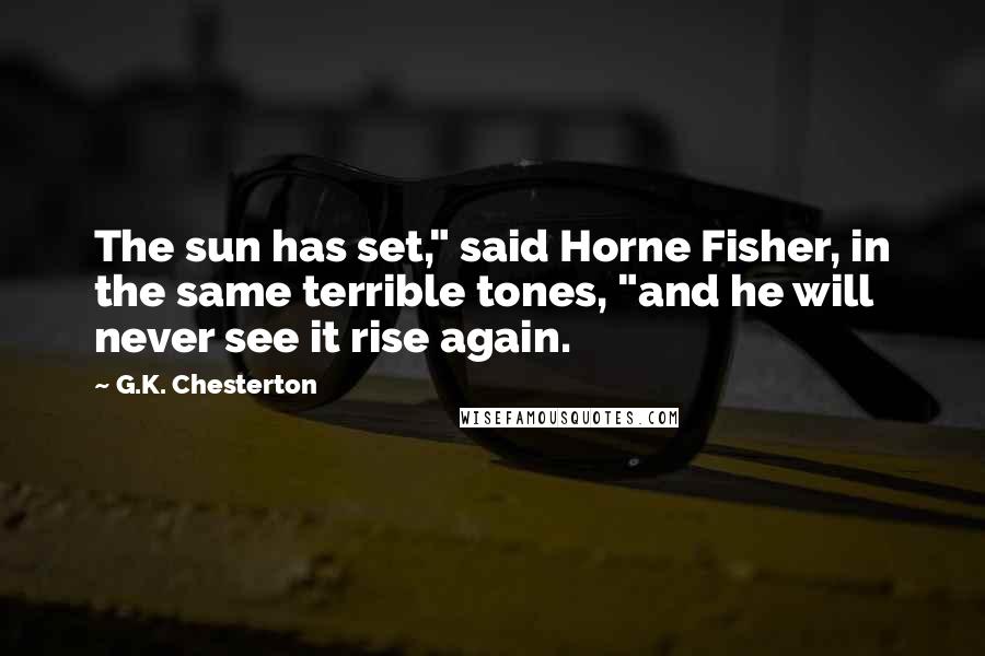 G.K. Chesterton Quotes: The sun has set," said Horne Fisher, in the same terrible tones, "and he will never see it rise again.