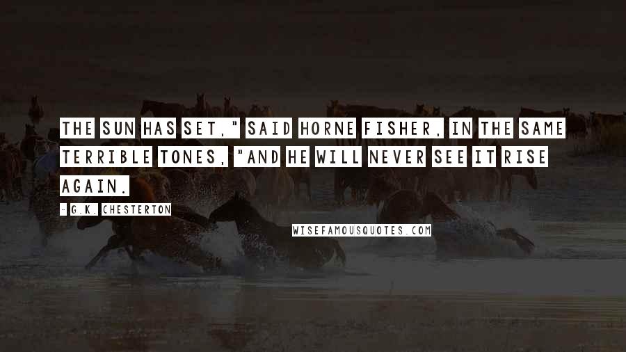 G.K. Chesterton Quotes: The sun has set," said Horne Fisher, in the same terrible tones, "and he will never see it rise again.