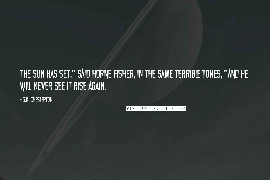 G.K. Chesterton Quotes: The sun has set," said Horne Fisher, in the same terrible tones, "and he will never see it rise again.