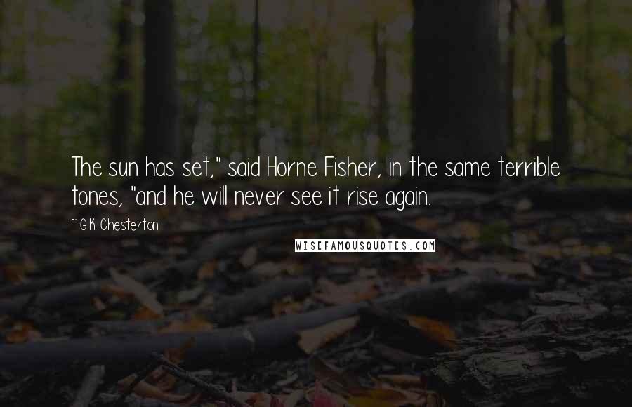 G.K. Chesterton Quotes: The sun has set," said Horne Fisher, in the same terrible tones, "and he will never see it rise again.