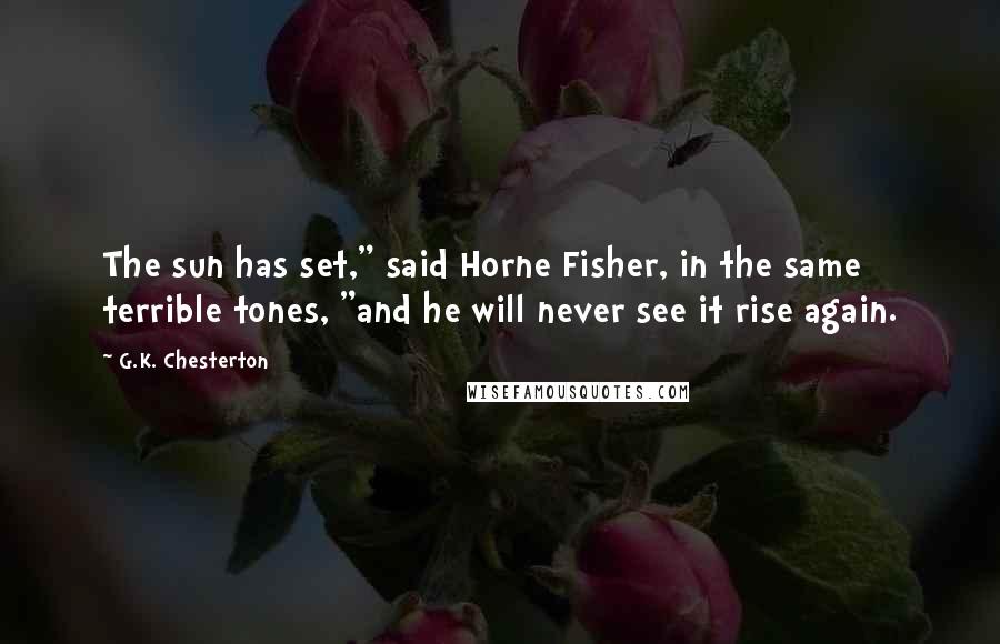 G.K. Chesterton Quotes: The sun has set," said Horne Fisher, in the same terrible tones, "and he will never see it rise again.