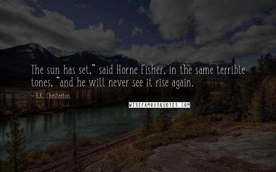 G.K. Chesterton Quotes: The sun has set," said Horne Fisher, in the same terrible tones, "and he will never see it rise again.