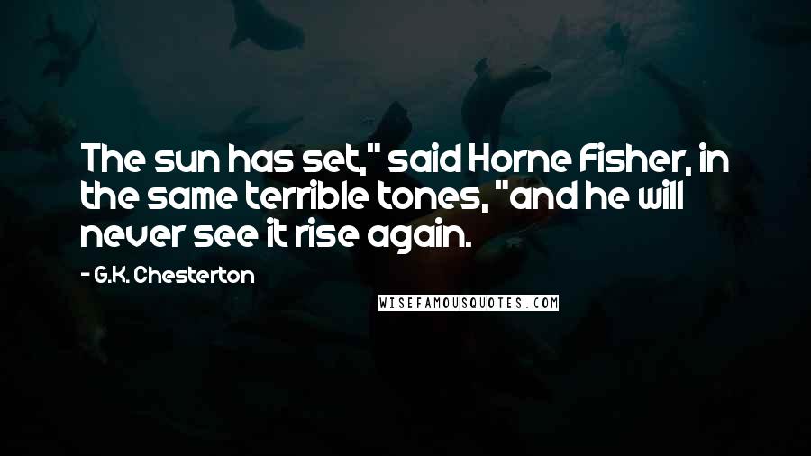 G.K. Chesterton Quotes: The sun has set," said Horne Fisher, in the same terrible tones, "and he will never see it rise again.