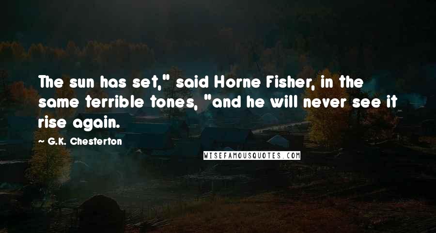 G.K. Chesterton Quotes: The sun has set," said Horne Fisher, in the same terrible tones, "and he will never see it rise again.