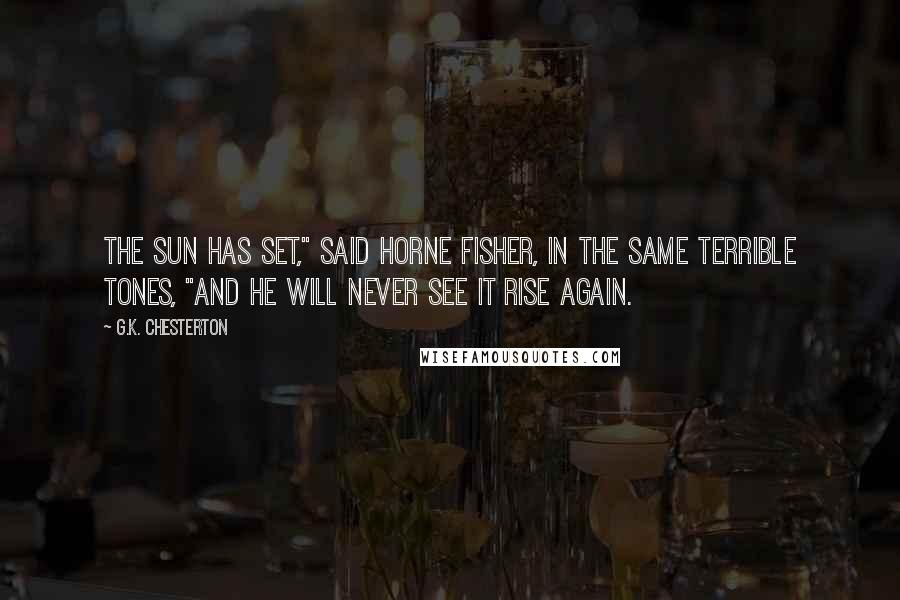 G.K. Chesterton Quotes: The sun has set," said Horne Fisher, in the same terrible tones, "and he will never see it rise again.