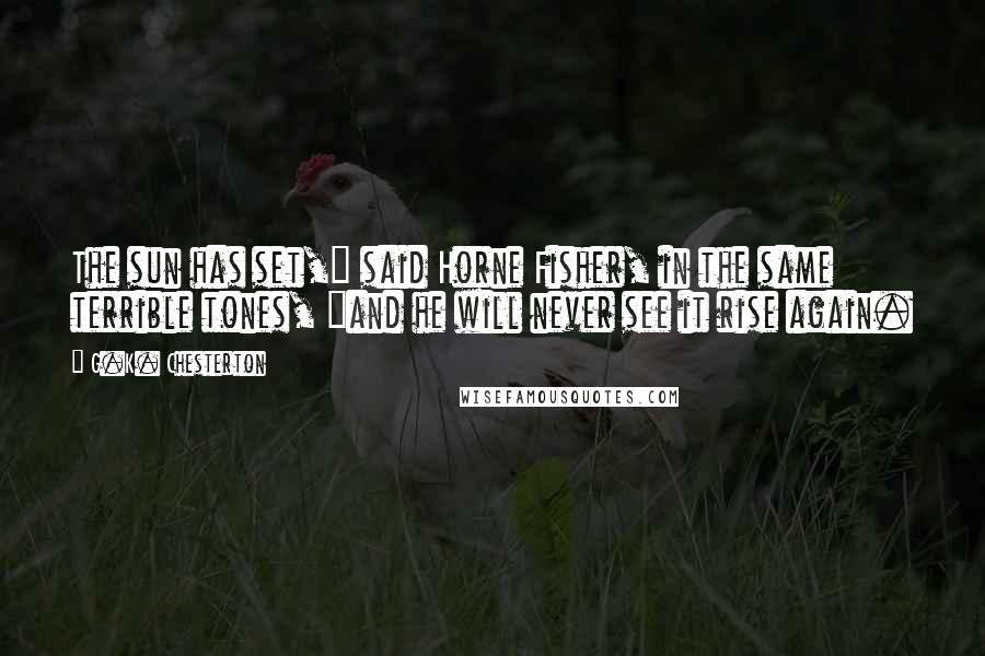 G.K. Chesterton Quotes: The sun has set," said Horne Fisher, in the same terrible tones, "and he will never see it rise again.
