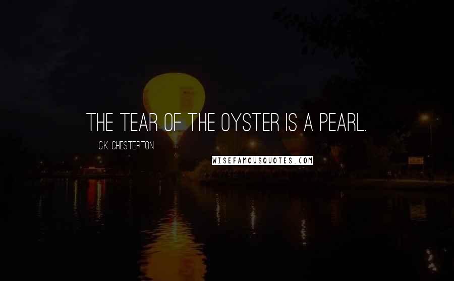 G.K. Chesterton Quotes: the tear of the oyster is a pearl.