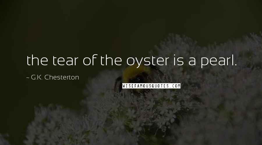 G.K. Chesterton Quotes: the tear of the oyster is a pearl.