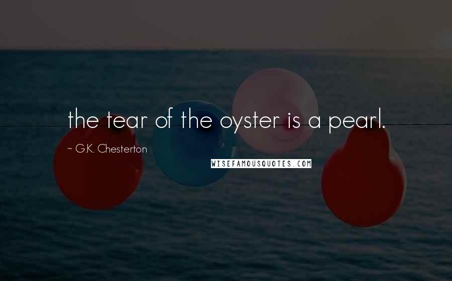 G.K. Chesterton Quotes: the tear of the oyster is a pearl.