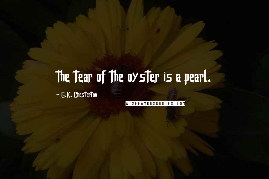 G.K. Chesterton Quotes: the tear of the oyster is a pearl.