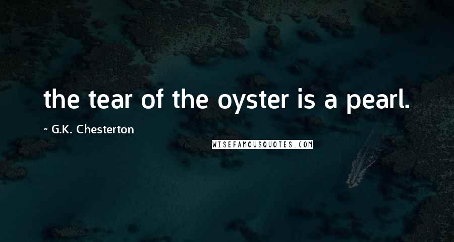 G.K. Chesterton Quotes: the tear of the oyster is a pearl.