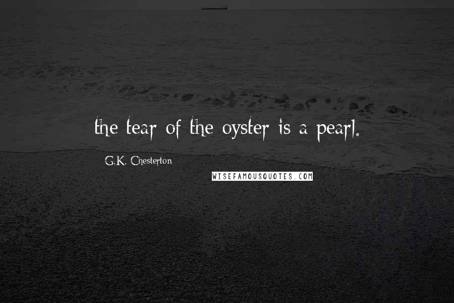 G.K. Chesterton Quotes: the tear of the oyster is a pearl.