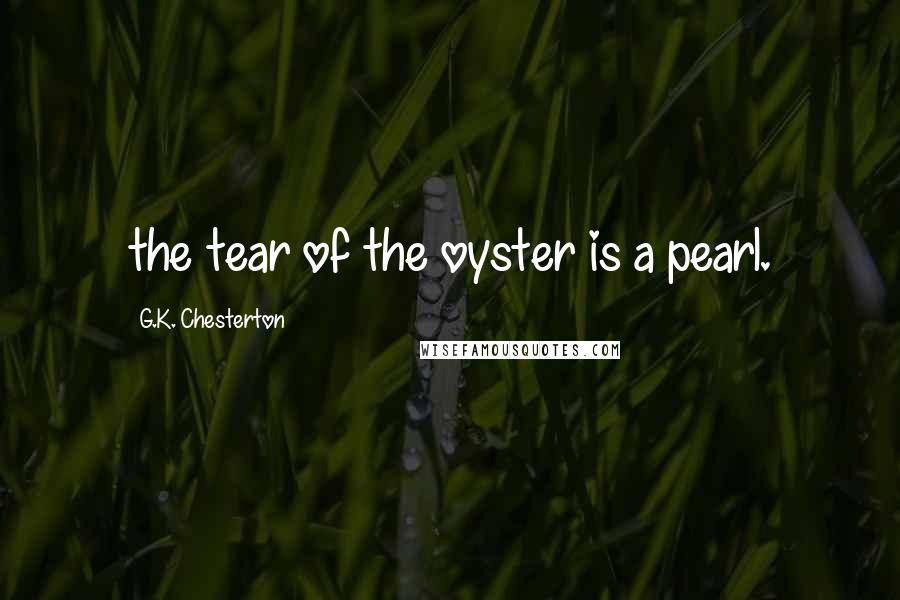 G.K. Chesterton Quotes: the tear of the oyster is a pearl.