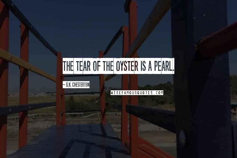 G.K. Chesterton Quotes: the tear of the oyster is a pearl.