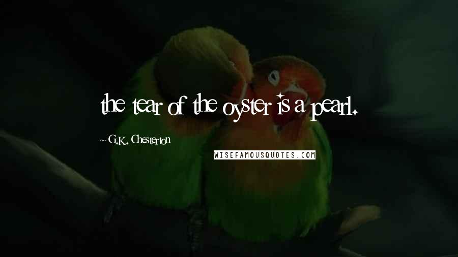 G.K. Chesterton Quotes: the tear of the oyster is a pearl.