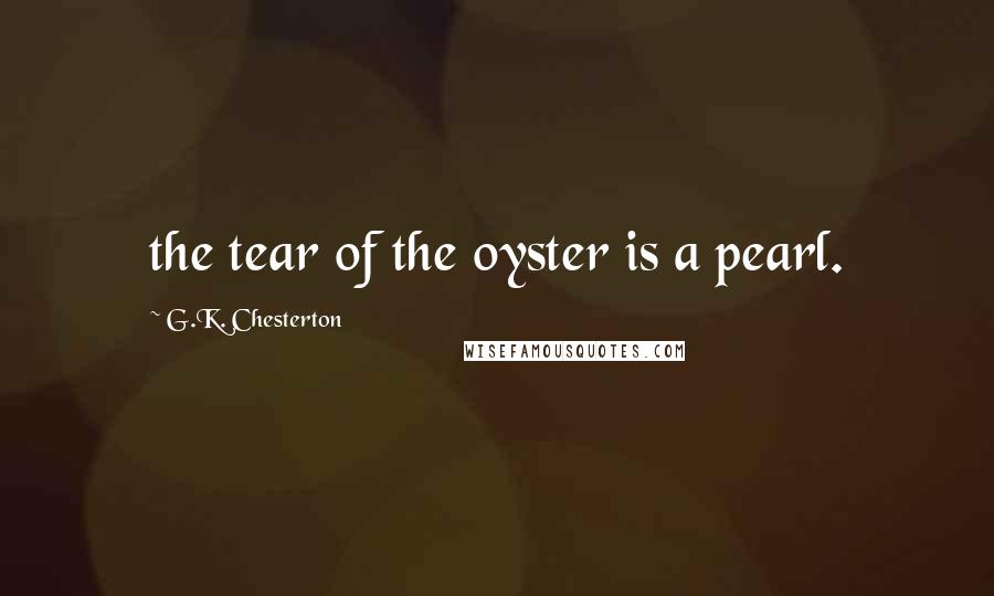 G.K. Chesterton Quotes: the tear of the oyster is a pearl.