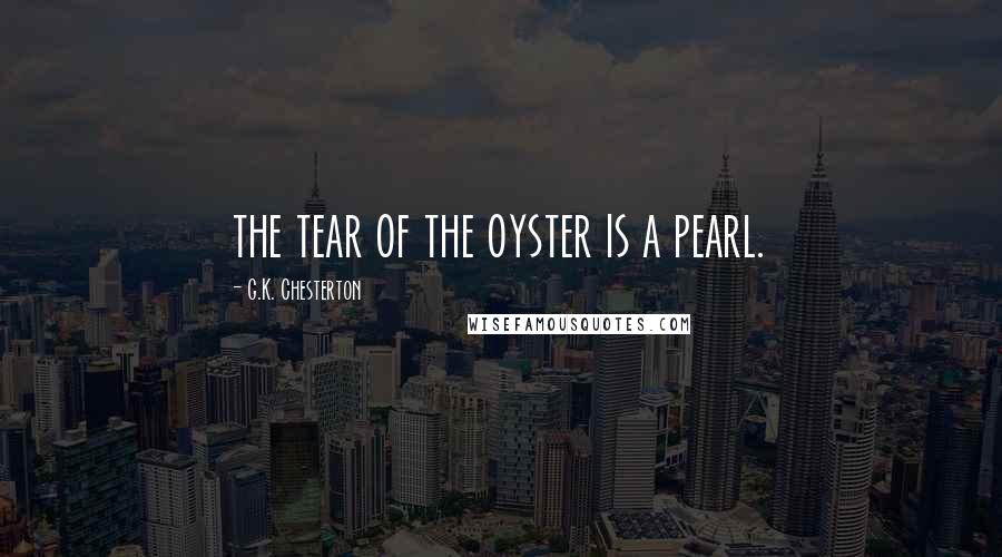 G.K. Chesterton Quotes: the tear of the oyster is a pearl.