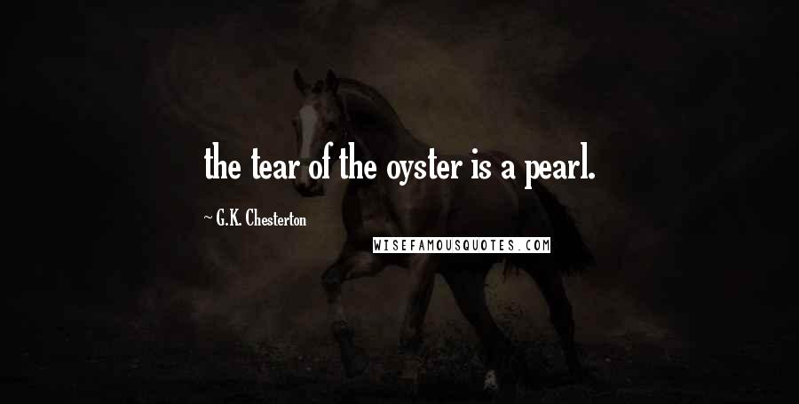 G.K. Chesterton Quotes: the tear of the oyster is a pearl.
