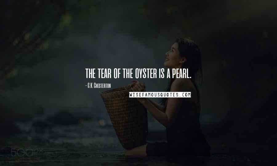 G.K. Chesterton Quotes: the tear of the oyster is a pearl.