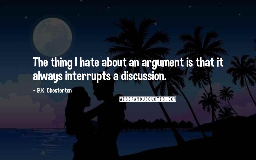 G.K. Chesterton Quotes: The thing I hate about an argument is that it always interrupts a discussion.