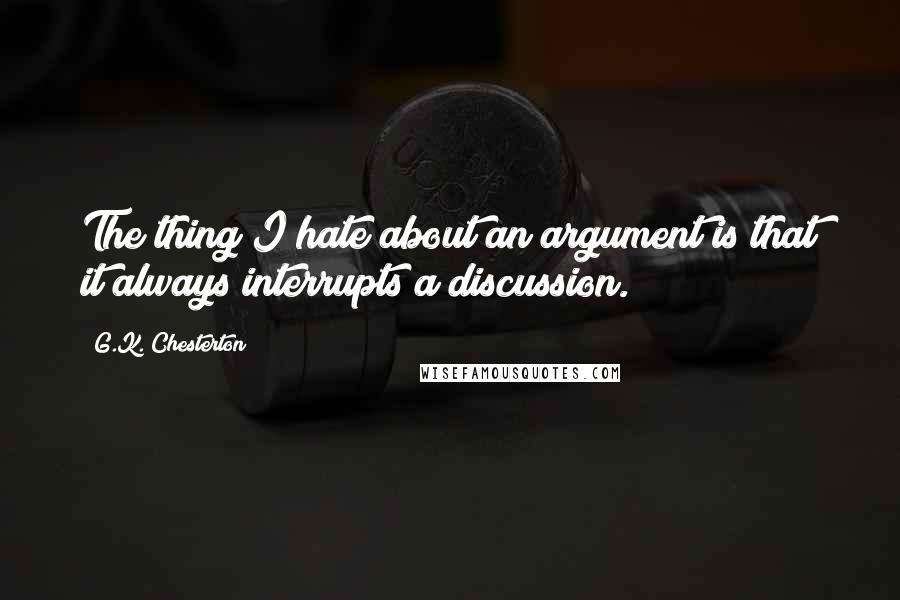 G.K. Chesterton Quotes: The thing I hate about an argument is that it always interrupts a discussion.