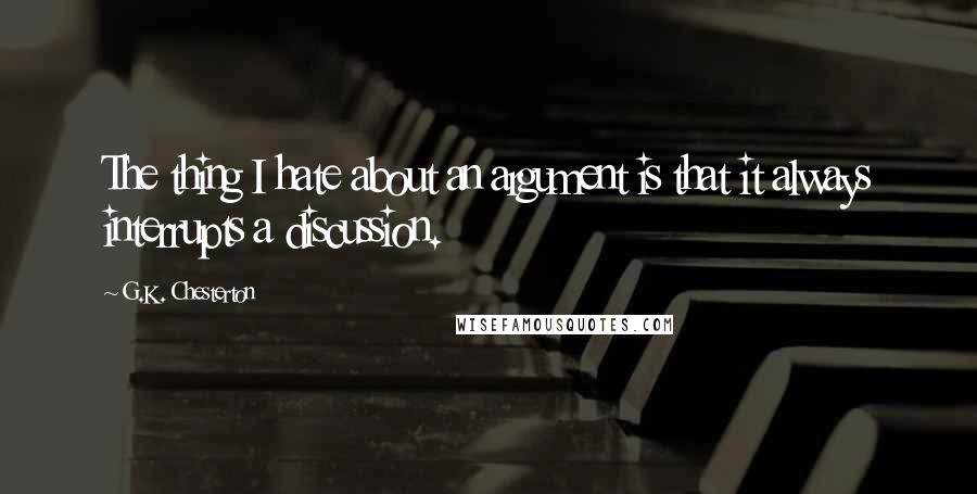 G.K. Chesterton Quotes: The thing I hate about an argument is that it always interrupts a discussion.