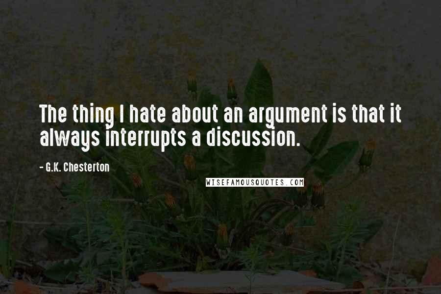 G.K. Chesterton Quotes: The thing I hate about an argument is that it always interrupts a discussion.