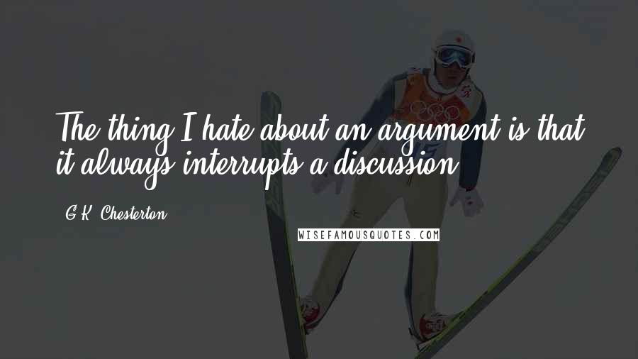 G.K. Chesterton Quotes: The thing I hate about an argument is that it always interrupts a discussion.