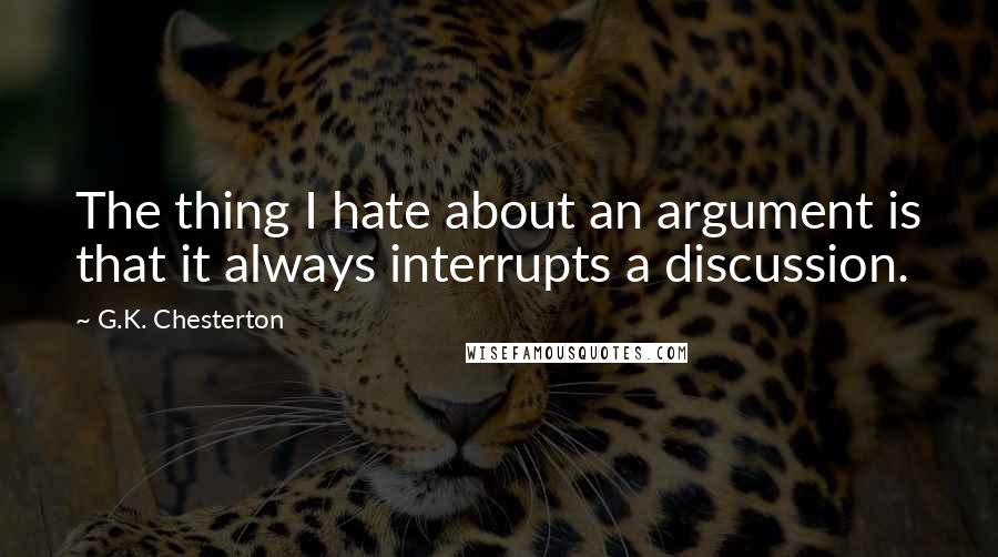 G.K. Chesterton Quotes: The thing I hate about an argument is that it always interrupts a discussion.