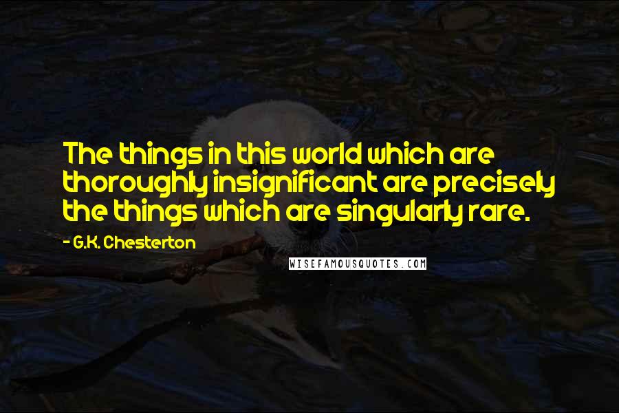 G.K. Chesterton Quotes: The things in this world which are thoroughly insignificant are precisely the things which are singularly rare.