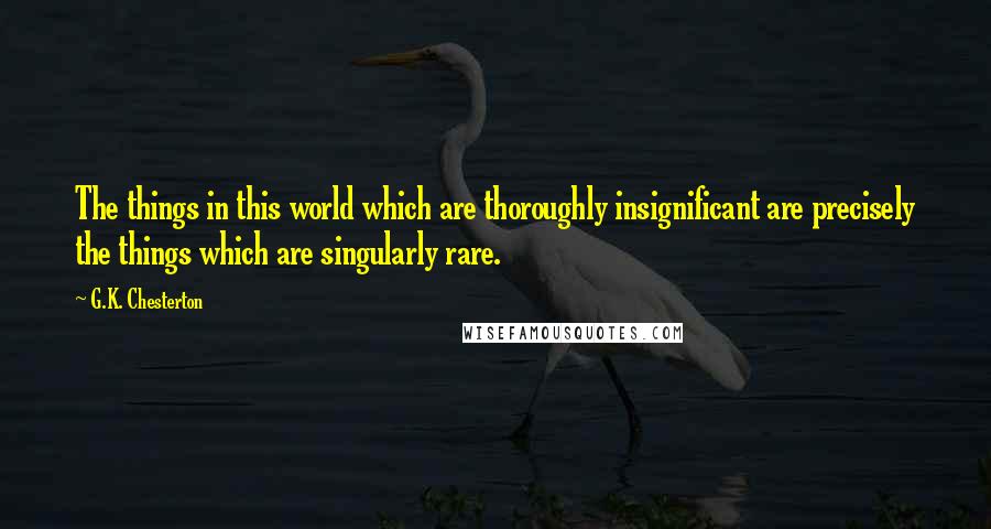 G.K. Chesterton Quotes: The things in this world which are thoroughly insignificant are precisely the things which are singularly rare.