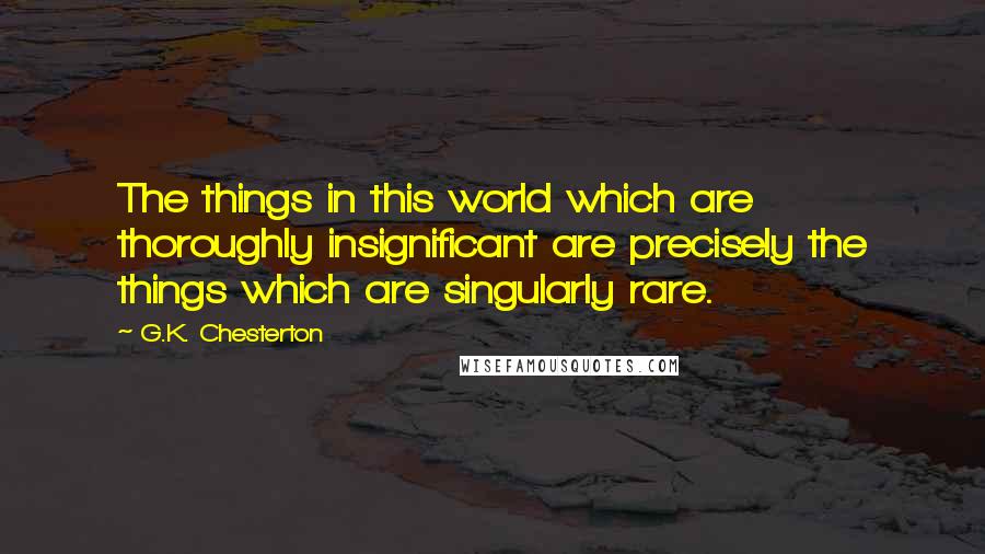 G.K. Chesterton Quotes: The things in this world which are thoroughly insignificant are precisely the things which are singularly rare.