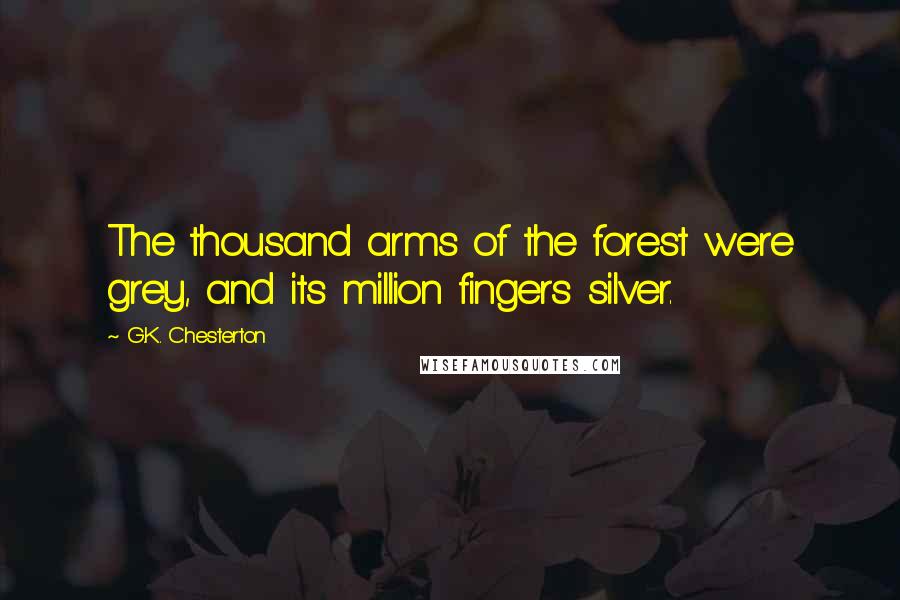 G.K. Chesterton Quotes: The thousand arms of the forest were grey, and its million fingers silver.