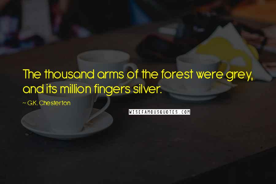G.K. Chesterton Quotes: The thousand arms of the forest were grey, and its million fingers silver.