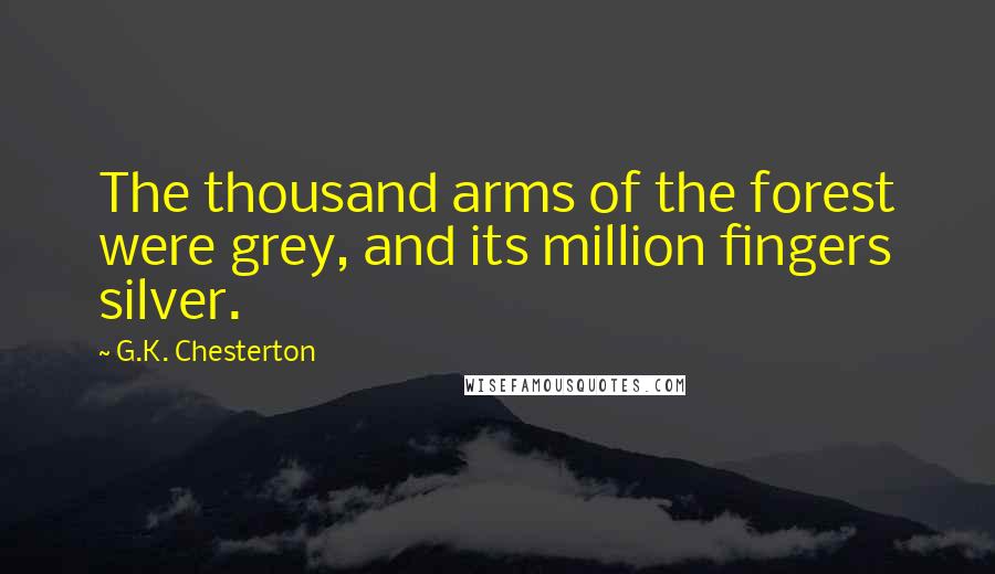 G.K. Chesterton Quotes: The thousand arms of the forest were grey, and its million fingers silver.