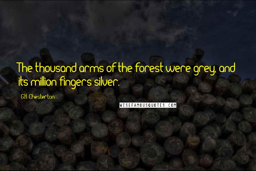 G.K. Chesterton Quotes: The thousand arms of the forest were grey, and its million fingers silver.