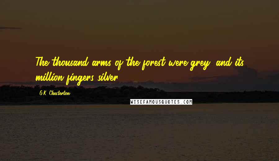 G.K. Chesterton Quotes: The thousand arms of the forest were grey, and its million fingers silver.