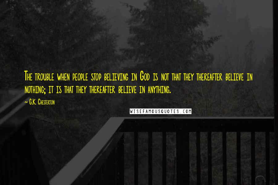 G.K. Chesterton Quotes: The trouble when people stop believing in God is not that they thereafter believe in nothing; it is that they thereafter believe in anything.