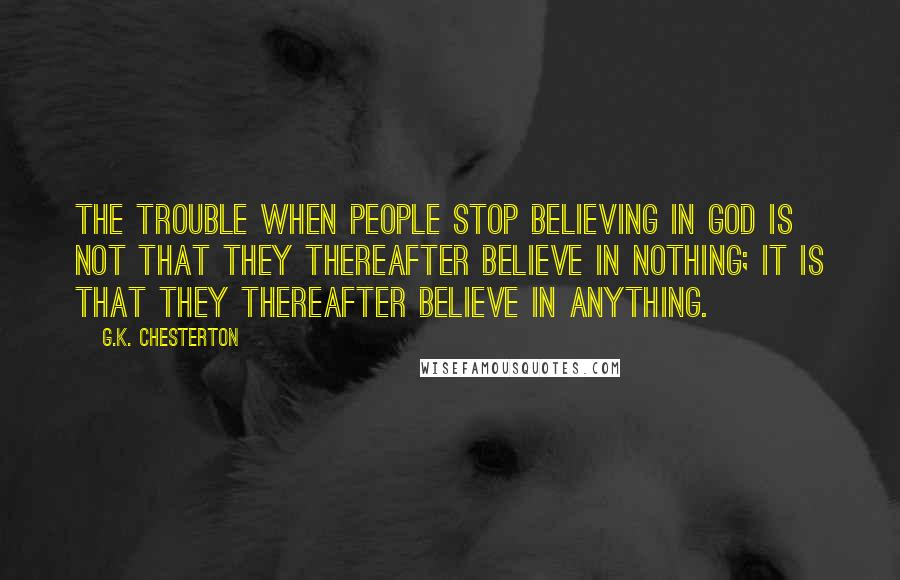G.K. Chesterton Quotes: The trouble when people stop believing in God is not that they thereafter believe in nothing; it is that they thereafter believe in anything.